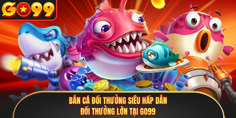 Bắn Cá Đổi Thưởng Siêu Hấp Dẫn, Đổi Thưởng Lớn Tại GO99