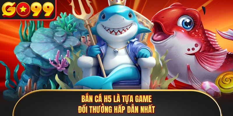 Bắn cá H5 là tựa game đổi thưởng hấp dẫn nhất