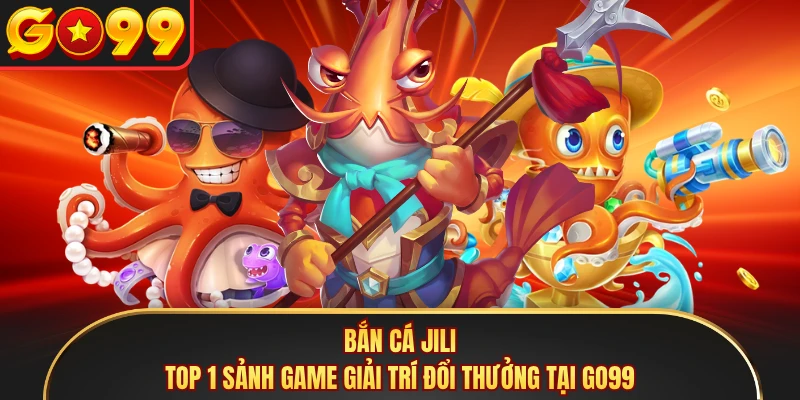 Bắn cá Jili - Top 1 Sảnh Game Giải Trí Đổi Thưởng Tại GO99