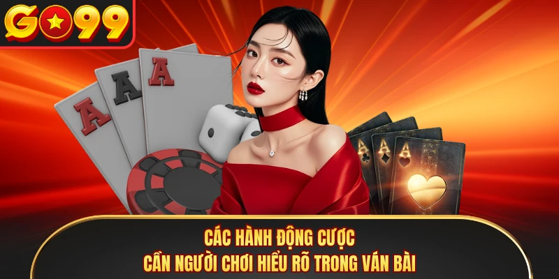 Các hành động cược cần người chơi hiểu rõ trong ván bài