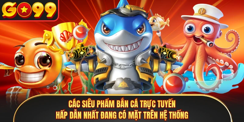 Các siêu phẩm bắn cá trực tuyến hấp dẫn nhất đang có mặt trên hệ thống