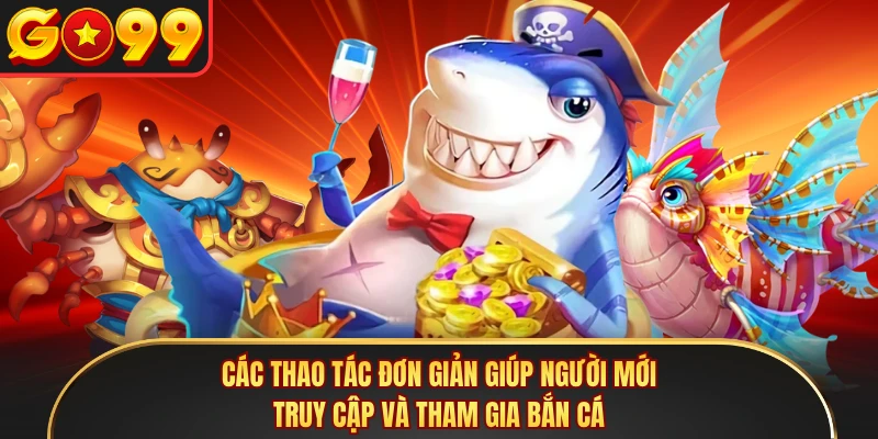 Các thao tác đơn giản giúp người mới truy cập và tham gia bắn cá