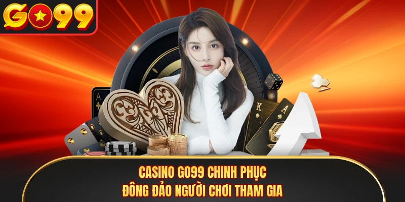 Casino GO99 chinh phục đông đảo người chơi tham gia