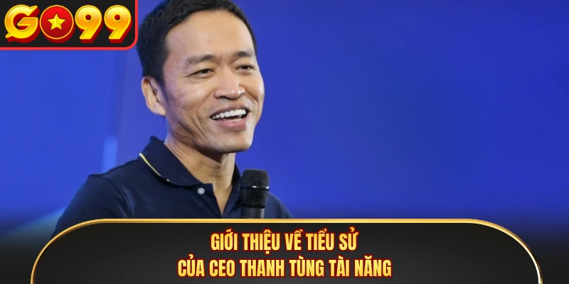 Giới thiệu về tiểu sử của CEO Thanh Tùng tài năng