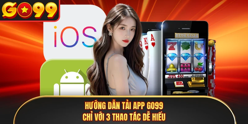 Hướng dẫn tải app GO99 chỉ với 3 thao tác dễ hiểu