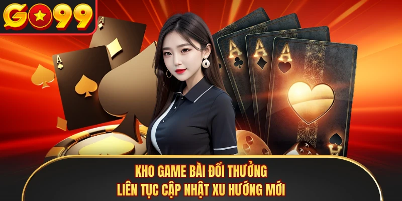 Kho game bài đổi thưởng liên tục cập nhật xu hướng mới