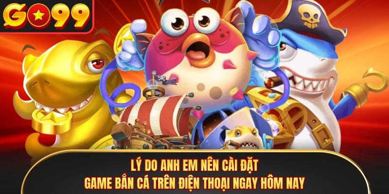 Lý do anh em nên cài đặt game bắn cá trên điện thoại ngay hôm nay