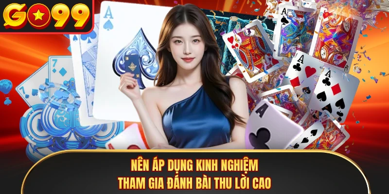 Nên áp dụng kinh nghiệm tham gia đánh bài thu lời cao
