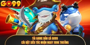 Tải Game Bắn Cá GO99 - Cài Đặt Siêu Tốc Nhận Ngay 199K Thưởng