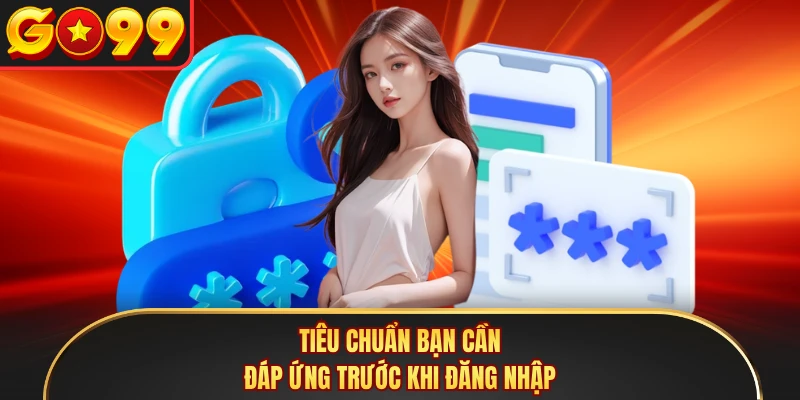 Tiêu chuẩn bạn cần đáp ứng trước khi đăng nhập